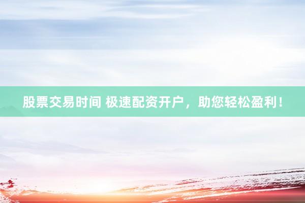股票交易时间 极速配资开户，助您轻松盈利！