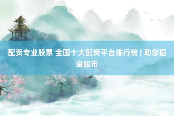 配资专业股票 全国十大配资平台排行榜 | 助您掘金股市