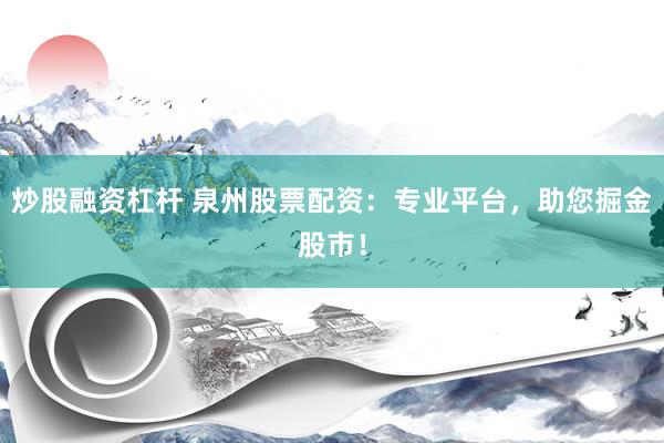 炒股融资杠杆 泉州股票配资:专业平台,助您掘金股市!