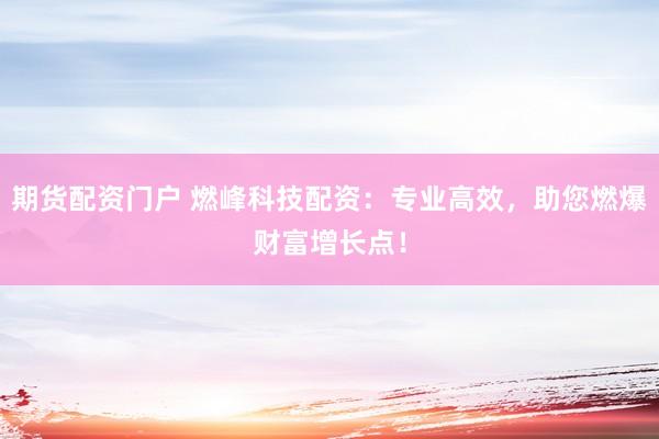 期货配资门户 燃峰科技配资：专业高效，助您燃爆财富增长点！