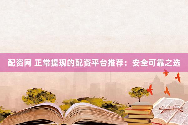 配资网 正常提现的配资平台推荐：安全可靠之选