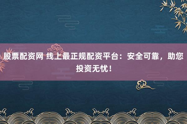 股票配资网 线上最正规配资平台:安全可靠,助您投资无忧!