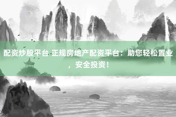 配资炒股平台 正规房地产配资平台：助您轻松置业，安全投资！