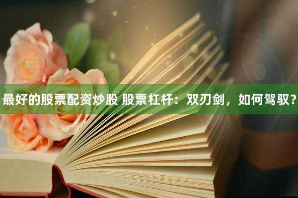 最好的股票配资炒股 股票杠杆：双刃剑，如何驾驭？