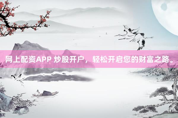 网上配资APP 炒股开户，轻松开启您的财富之路。