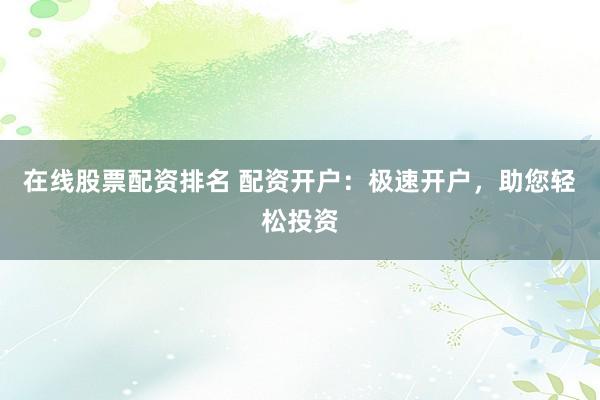 在线股票配资排名 配资开户：极速开户，助您轻松投资