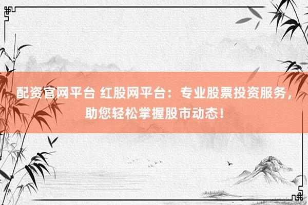 配资官网平台 红股网平台：专业股票投资服务，助您轻松掌握股市动态！
