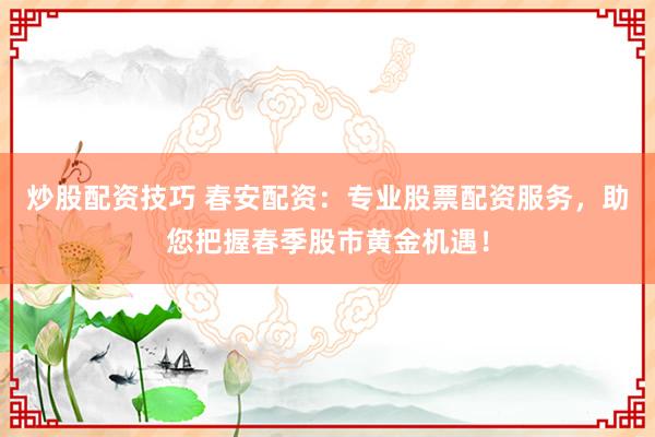 炒股配资技巧 春安配资：专业股票配资服务，助您把握春季股市黄金机遇！
