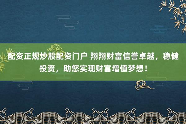 配资正规炒股配资门户 翔翔财富信誉卓越，稳健投资，助您实现财富增值梦想！