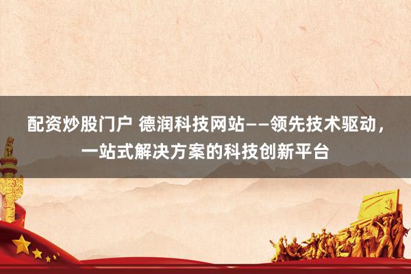 配资炒股门户 德润科技网站——领先技术驱动，一站式解决方案的科技创新平台