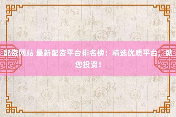 配资网站 最新配资平台排名榜：精选优质平台，助您投资！