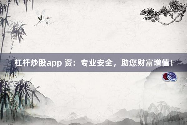 杠杆炒股app 资：专业安全，助您财富增值！