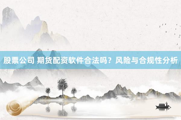 股票公司 期货配资软件合法吗？风险与合规性分析