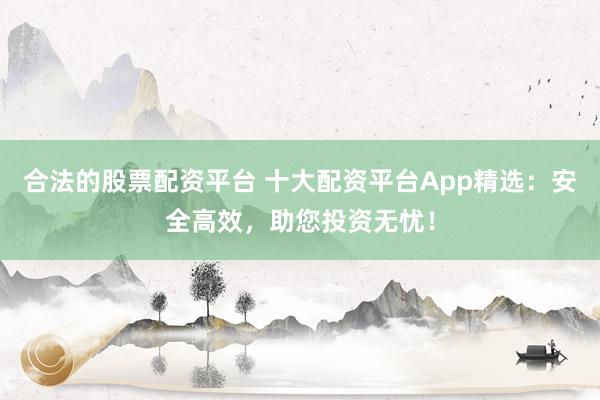 合法的股票配资平台 十大配资平台App精选:安全高效,助您投资无忧!