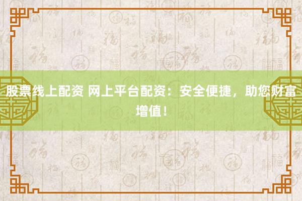 股票线上配资 网上平台配资：安全便捷，助您财富增值！