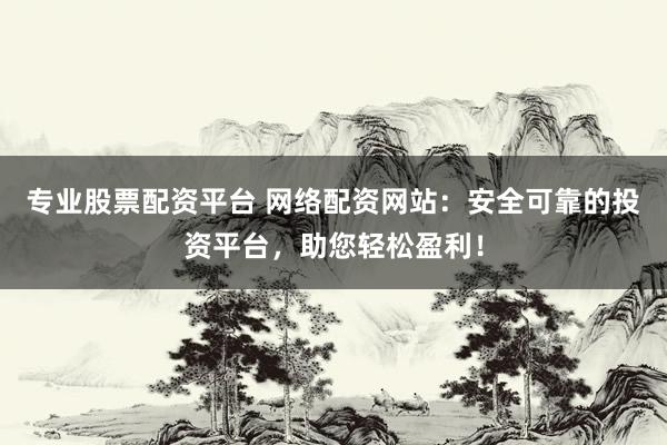 专业股票配资平台 网络配资网站：安全可靠的投资平台，助您轻松盈利！