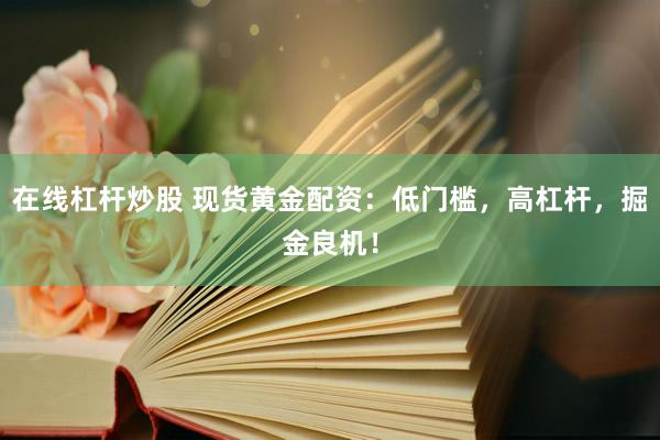 在线杠杆炒股 现货黄金配资：低门槛，高杠杆，掘金良机！
