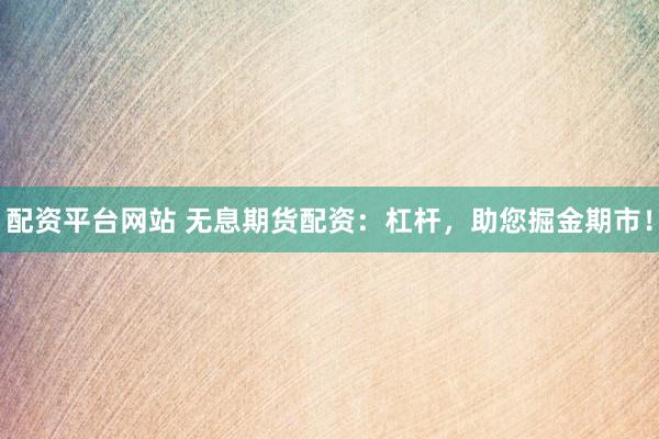 配资平台网站 无息期货配资：杠杆，助您掘金期市！
