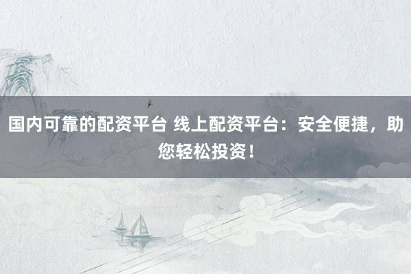 国内可靠的配资平台 线上配资平台：安全便捷，助您轻松投资！