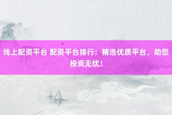 线上配资平台 配资平台排行：精选优质平台，助您投资无忧！