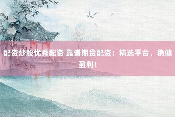 配资炒股优秀配资 靠谱期货配资：精选平台，稳健盈利！