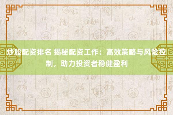 炒股配资排名 揭秘配资工作：高效策略与风险控制，助力投资者稳健盈利