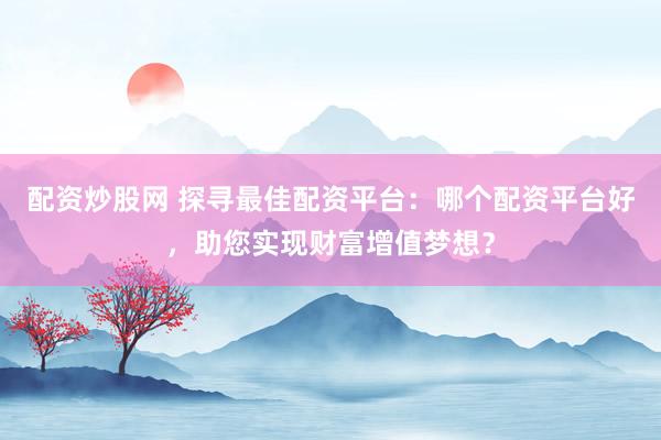 配资炒股网 探寻最佳配资平台:哪个配资平台好,助您实现财富增值梦想?