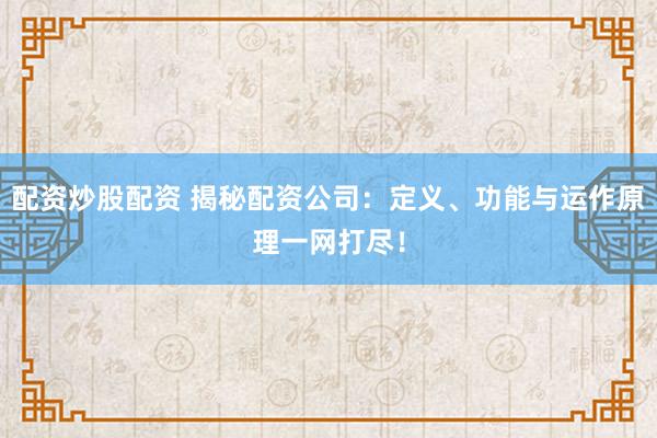 配资炒股配资 揭秘配资公司：定义、功能与运作原理一网打尽！