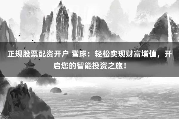 正规股票配资开户 雪球：轻松实现财富增值，开启您的智能投资之旅！