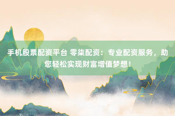 手机股票配资平台 零柒配资：专业配资服务，助您轻松实现财富增值梦想！