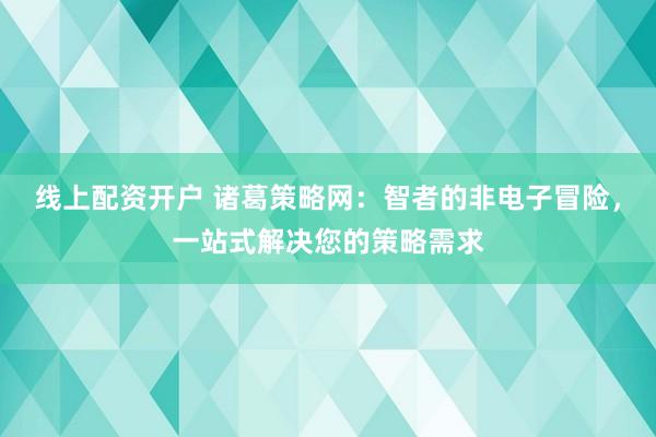 线上配资开户 诸葛策略网：智者的非电子冒险，一站式解决您的策略需求