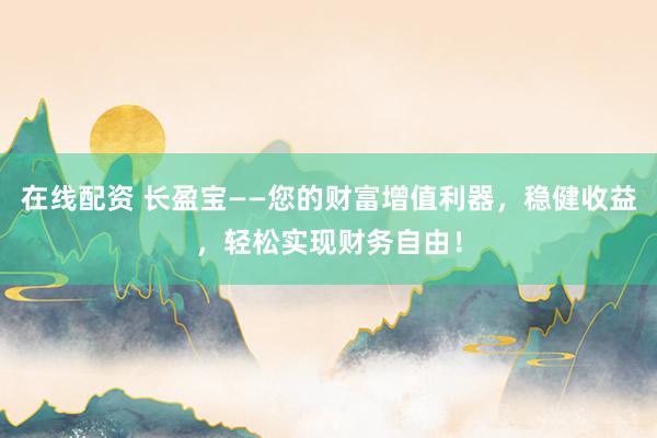 在线配资 长盈宝——您的财富增值利器，稳健收益，轻松实现财务自由！