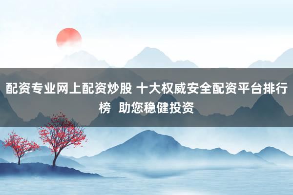 配资专业网上配资炒股 十大权威安全配资平台排行榜  助您稳健投资