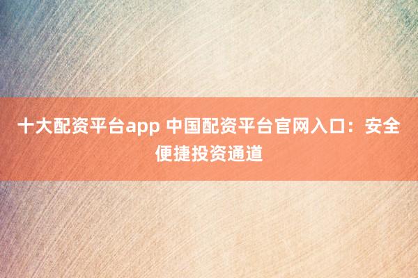 十大配资平台app 中国配资平台官网入口：安全便捷投资通道