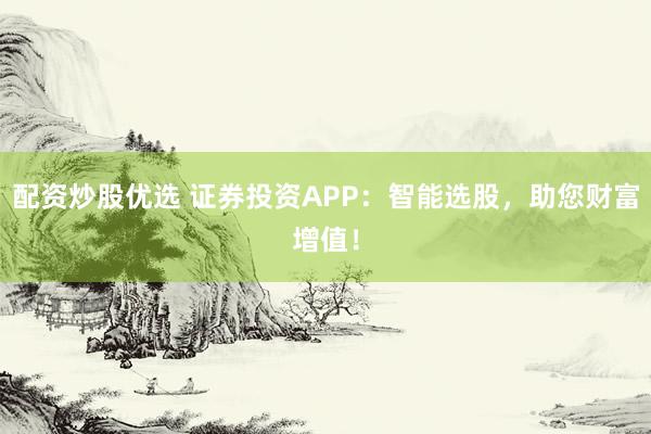 配资炒股优选 证券投资APP：智能选股，助您财富增值！
