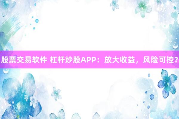 股票交易软件 杠杆炒股APP：放大收益，风险可控？