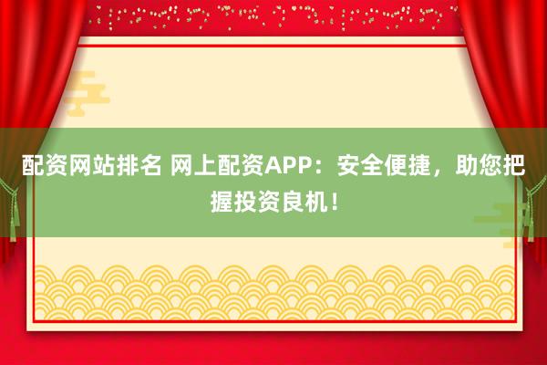 配资网站排名 网上配资APP：安全便捷，助您把握投资良机！