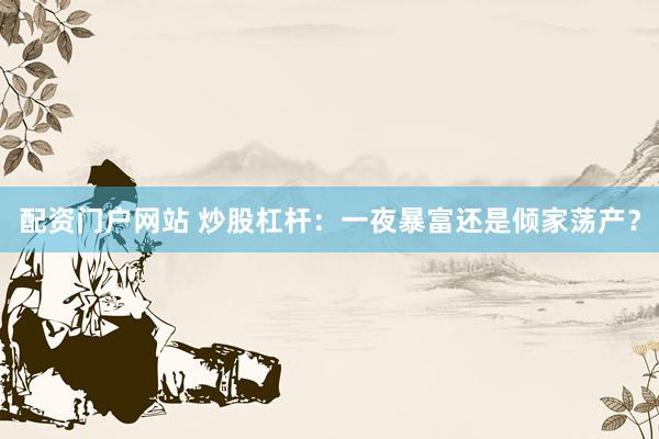 配资门户网站 炒股杠杆：一夜暴富还是倾家荡产？