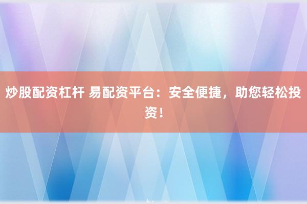 炒股配资杠杆 易配资平台：安全便捷，助您轻松投资！