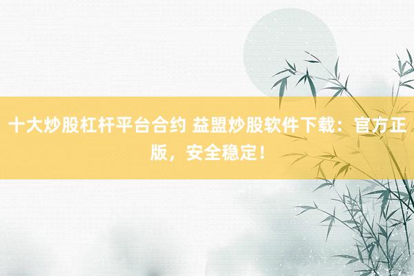 十大炒股杠杆平台合约 益盟炒股软件下载：官方正版，安全稳定！
