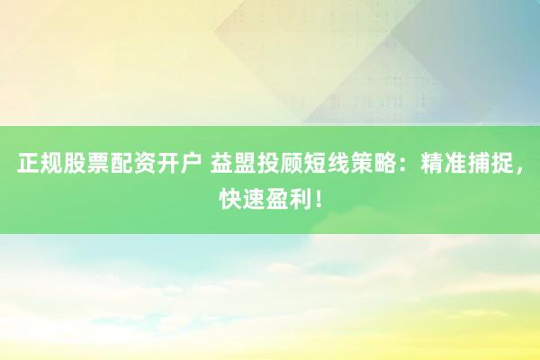 正规股票配资开户 益盟投顾短线策略：精准捕捉，快速盈利！