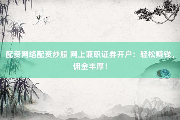 配资网络配资炒股 网上兼职证券开户：轻松赚钱，佣金丰厚！