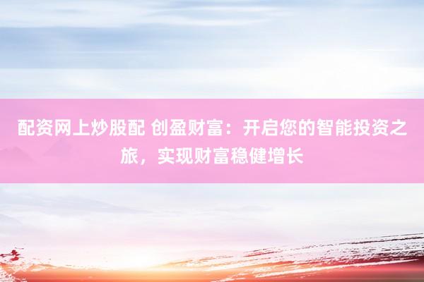 配资网上炒股配 创盈财富：开启您的智能投资之旅，实现财富稳健增长