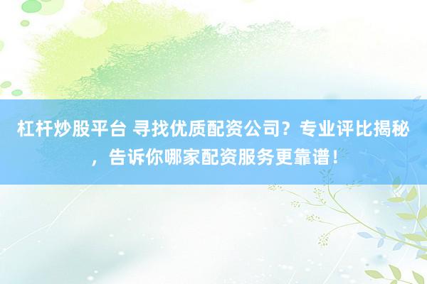 杠杆炒股平台 寻找优质配资公司?专业评比揭秘,告诉你哪家配资服务更靠谱!