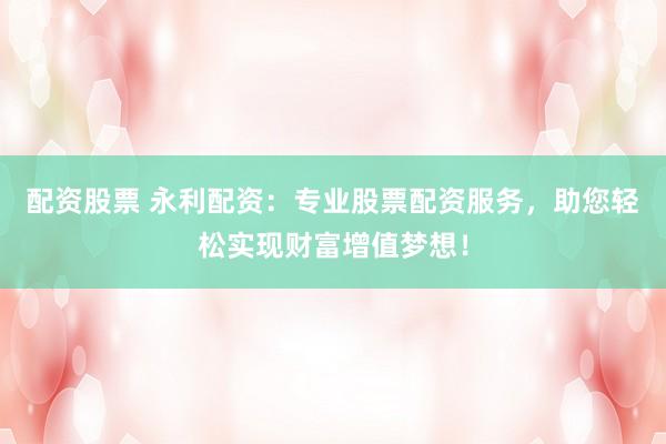 配资股票 永利配资:专业股票配资服务,助您轻松实现财富增值梦想!