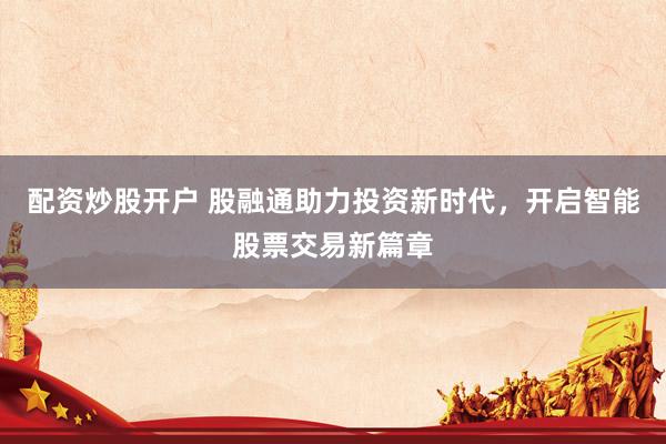配资炒股开户 股融通助力投资新时代，开启智能股票交易新篇章
