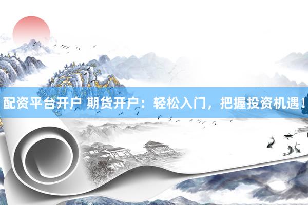 配资平台开户 期货开户：轻松入门，把握投资机遇！