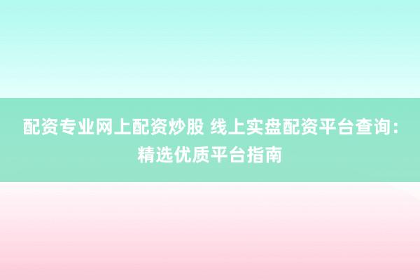 配资专业网上配资炒股 线上实盘配资平台查询:精选优质平台指南
