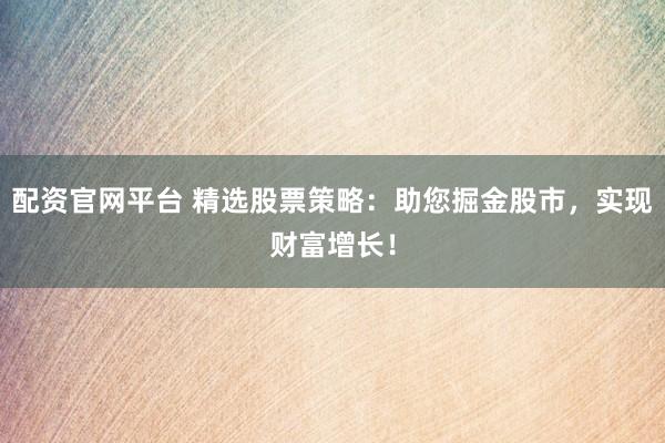 配资官网平台 精选股票策略：助您掘金股市，实现财富增长！