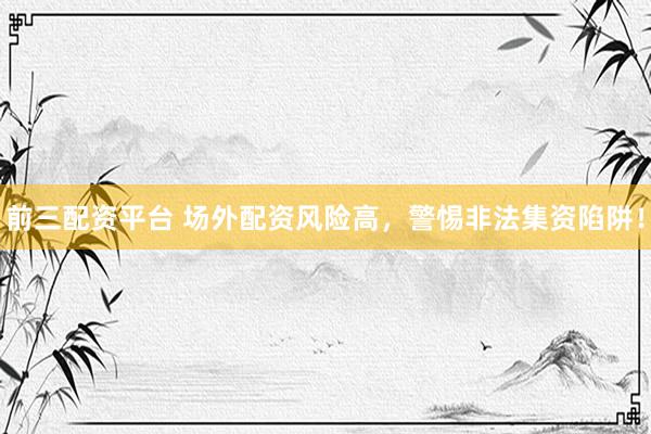前三配资平台 场外配资风险高,警惕非法集资陷阱!